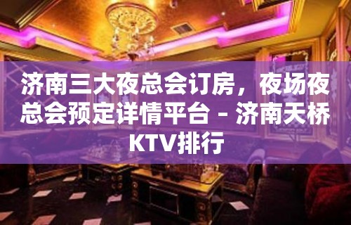 济南三大夜总会订房，夜场夜总会预定详情平台 – 济南天桥KTV排行