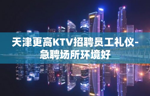 天津更高KTV招聘员工礼仪-急聘场所环境好