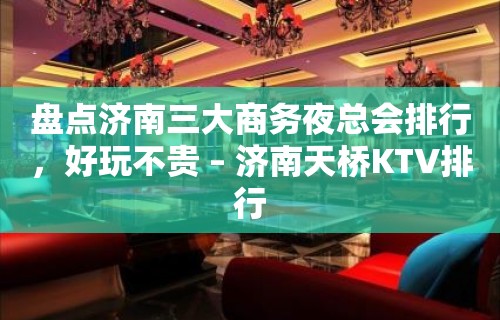 盘点济南三大商务夜总会排行，好玩不贵 – 济南天桥KTV排行