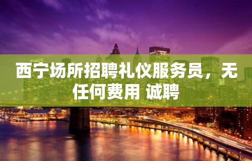 西宁场所招聘礼仪服务员，无任何费用 诚聘