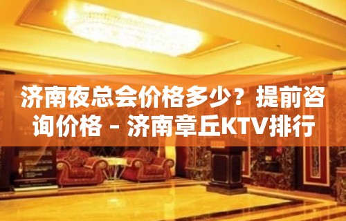 济南夜总会价格多少？提前咨询价格 – 济南章丘KTV排行