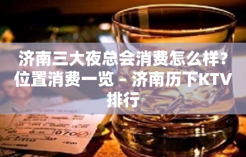 济南三大夜总会消费怎么样？位置消费一览 – 济南历下KTV排行