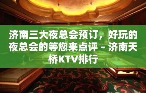 济南三大夜总会预订，好玩的夜总会的等您来点评 – 济南天桥KTV排行