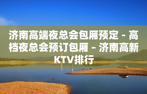 济南高端夜总会包厢预定－高档夜总会预订包厢 – 济南高新KTV排行