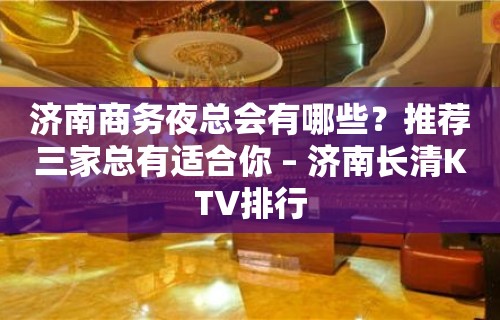 济南商务夜总会有哪些？推荐三家总有适合你 – 济南长清KTV排行