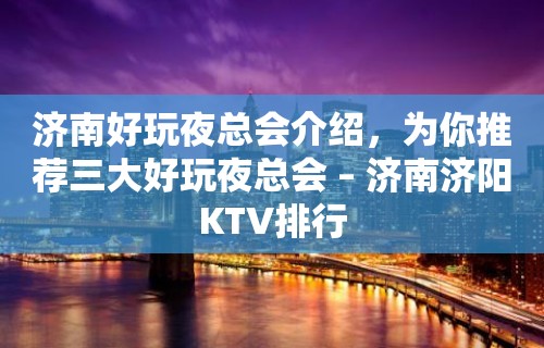 济南好玩夜总会介绍，为你推荐三大好玩夜总会 – 济南济阳KTV排行