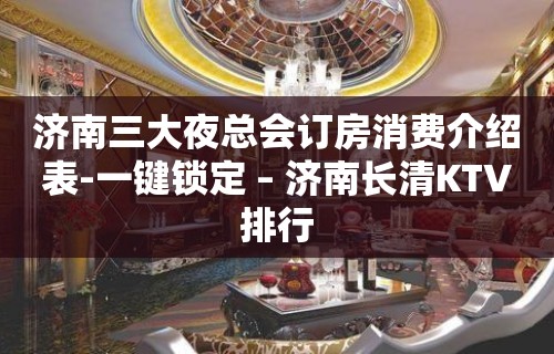 济南三大夜总会订房消费介绍表-一键锁定 – 济南长清KTV排行