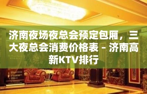 济南夜场夜总会预定包厢，三大夜总会消费价格表 – 济南高新KTV排行