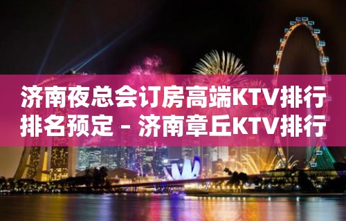 济南夜总会订房高端KTV排行排名预定 – 济南章丘KTV排行