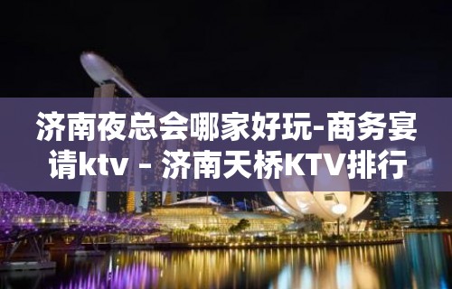 济南夜总会哪家好玩-商务宴请ktv – 济南天桥KTV排行