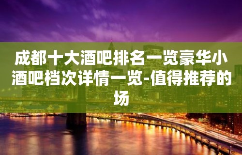 成都十大酒吧排名一览豪华小酒吧档次详情一览-值得推荐的场