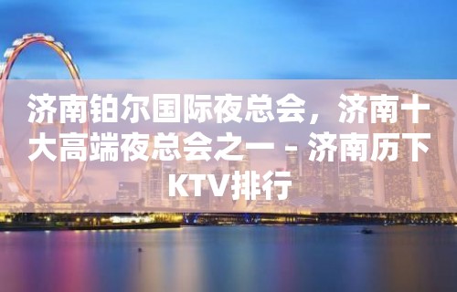 济南铂尔国际夜总会，济南十大高端夜总会之一 – 济南历下KTV排行