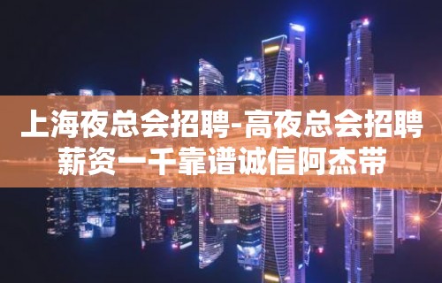 上海夜总会招聘-高夜总会招聘薪资一千靠谱诚信阿杰带