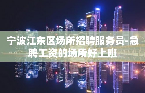 宁波江东区场所招聘服务员-急聘工资的场所好上班