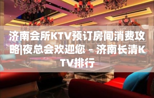 济南会所KTV预订房间消费攻略|夜总会欢迎您 – 济南长清KTV排行