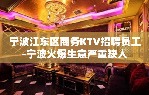 宁波江东区商务KTV招聘员工-宁波火爆生意严重缺人