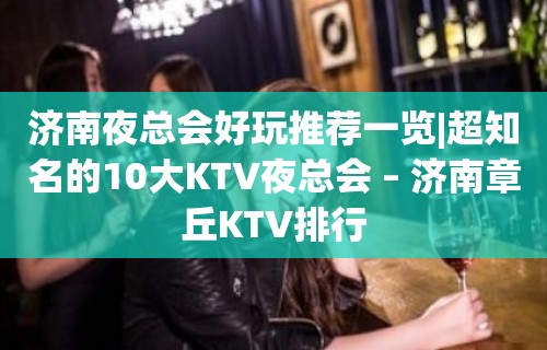 济南夜总会好玩推荐一览|超知名的10大KTV夜总会 – 济南章丘KTV排行