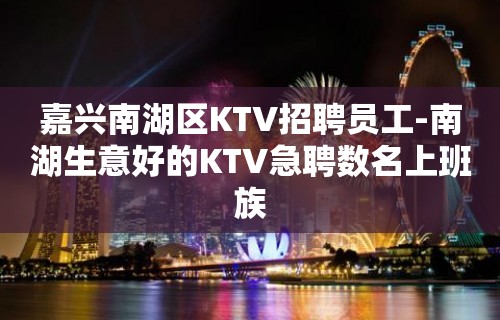 嘉兴南湖区KTV招聘员工-南湖生意好的KTV急聘数名上班族