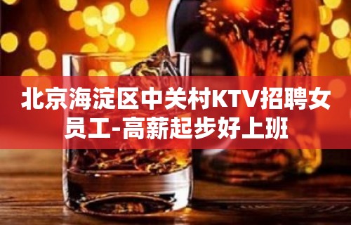 北京海淀区中关村KTV招聘女员工-高薪起步好上班