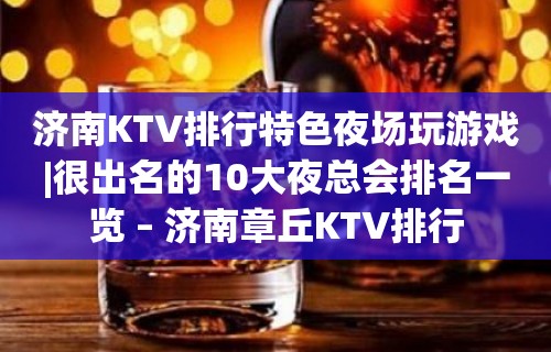 济南KTV排行特色夜场玩游戏|很出名的10大夜总会排名一览 – 济南章丘KTV排行