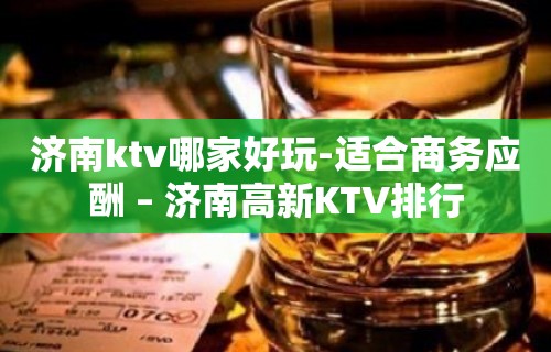 济南ktv哪家好玩-适合商务应酬 – 济南高新KTV排行