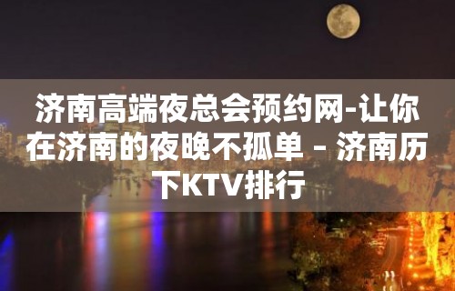 济南高端夜总会预约网-让你在济南的夜晚不孤单 – 济南历下KTV排行