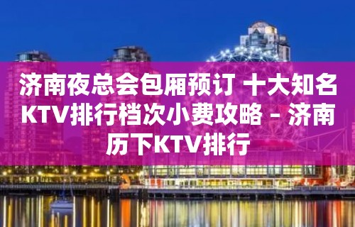 济南夜总会包厢预订 十大知名KTV排行档次小费攻略 – 济南历下KTV排行