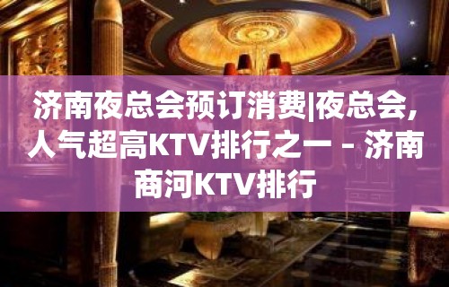 济南夜总会预订消费|夜总会,人气超高KTV排行之一 – 济南商河KTV排行