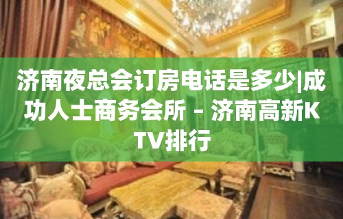 济南夜总会订房电话是多少|成功人士商务会所 – 济南高新KTV排行