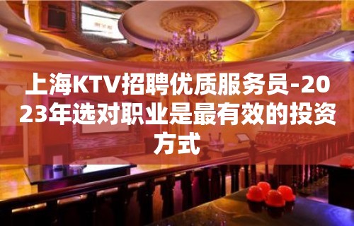 上海KTV招聘优质服务员-2023年选对职业是最有效的投资方式