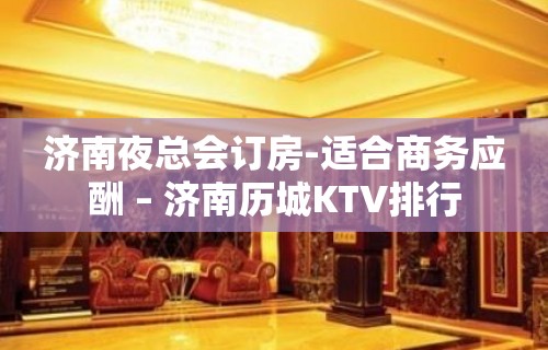 济南夜总会订房-适合商务应酬 – 济南历城KTV排行