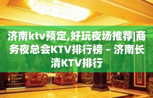 济南ktv预定,好玩夜场推荐|商务夜总会KTV排行榜 – 济南长清KTV排行