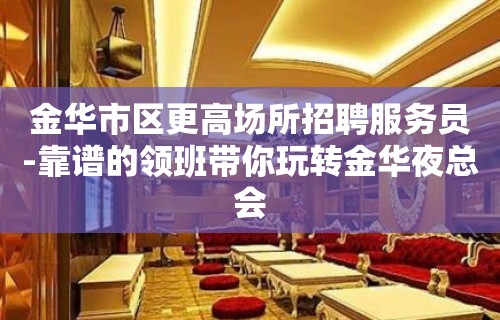 金华市区更高场所招聘服务员-靠谱的领班带你玩转金华夜总会