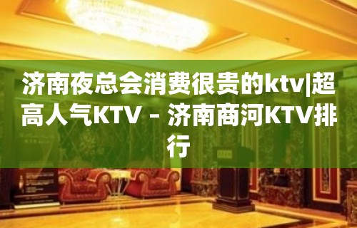 济南夜总会消费很贵的ktv|超高人气KTV – 济南商河KTV排行