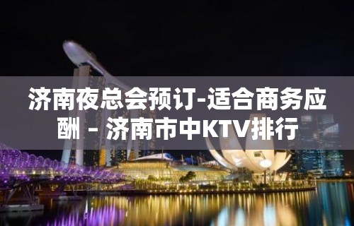 济南夜总会预订-适合商务应酬 – 济南市中KTV排行