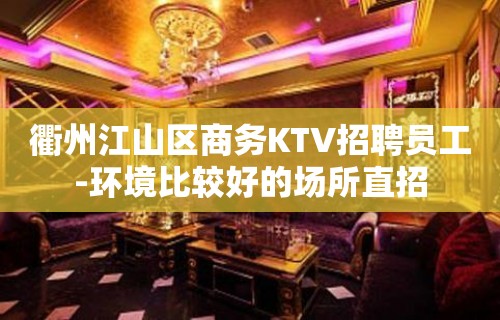 衢州江山区商务KTV招聘员工-环境比较好的场所直招