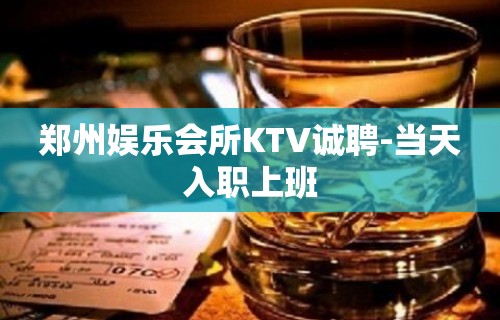 郑州娱乐会所KTV诚聘-当天入职上班