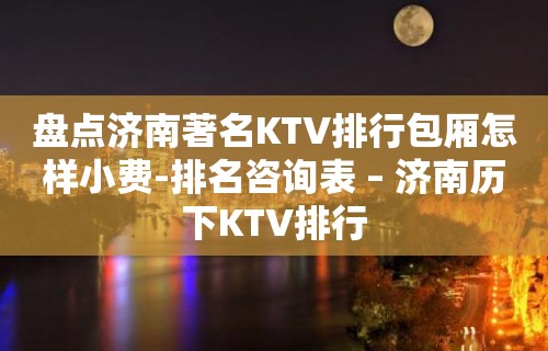 盘点济南著名KTV排行包厢怎样小费-排名咨询表 – 济南历下KTV排行