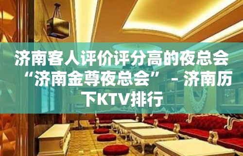 济南客人评价评分高的夜总会“济南金尊夜总会” – 济南历下KTV排行