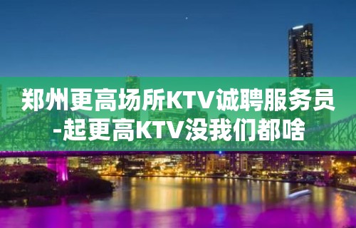 郑州更高场所KTV诚聘服务员-起更高KTV没我们都啥