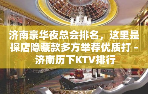 济南豪华夜总会排名，这里是探店隐藏款多方举荐优质打 – 济南历下KTV排行