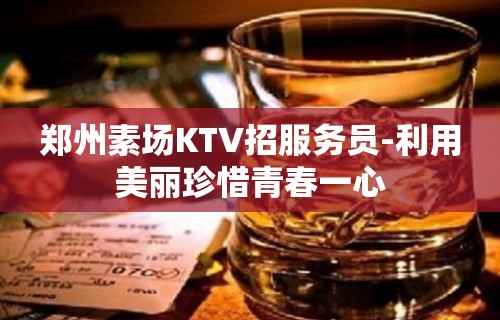 郑州素场KTV招服务员-利用美丽珍惜青春一心