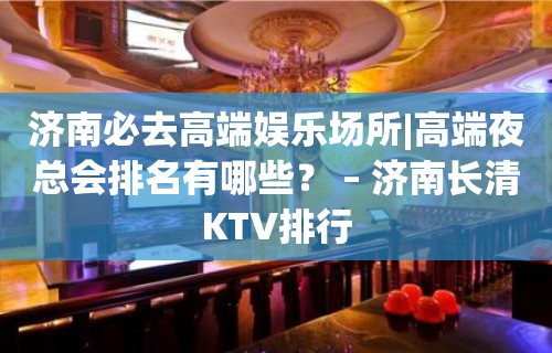 济南必去高端娱乐场所|高端夜总会排名有哪些？ – 济南长清KTV排行