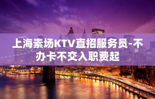 上海素场KTV直招服务员-不办卡不交入职费起