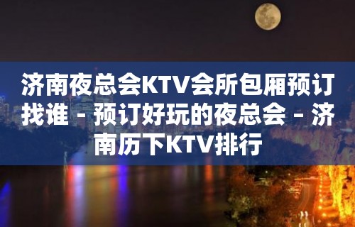 济南夜总会KTV会所包厢预订找谁－预订好玩的夜总会 – 济南历下KTV排行