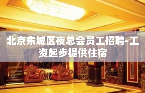 北京东城区夜总会员工招聘-工资起步提供住宿