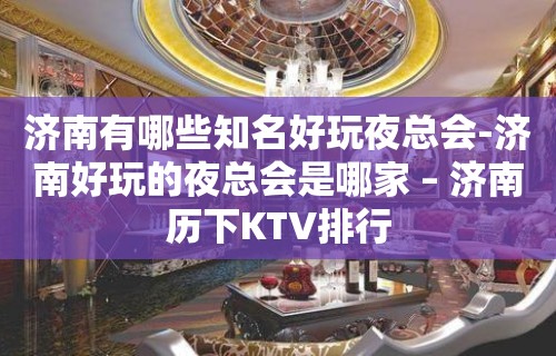 济南有哪些知名好玩夜总会-济南好玩的夜总会是哪家 – 济南历下KTV排行