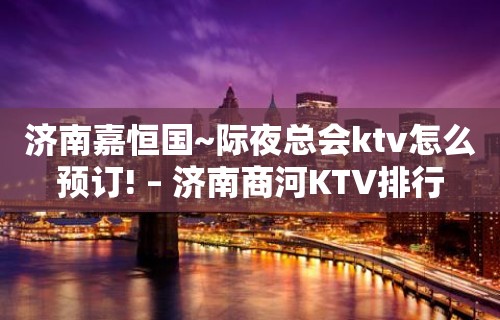 济南嘉恒国~际夜总会ktv怎么预订! – 济南商河KTV排行