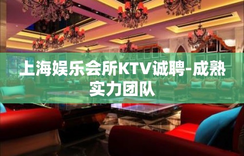 上海娱乐会所KTV诚聘-成熟实力团队