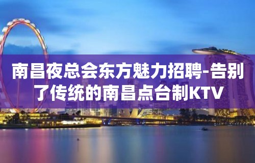 南昌夜总会东方魅力招聘-告别了传统的南昌点台制KTV